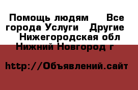 Помощь людям . - Все города Услуги » Другие   . Нижегородская обл.,Нижний Новгород г.